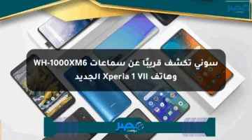 سوني تكشف قريبًا عن سماعات WH-1000XM6 وهاتف Xperia 1 VII الجديد